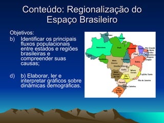 Conteúdo: Regionalização do Espaço Brasileiro Objetivos: Identificar os principais fluxos populacionais entre estados e regiões brasileiras e compreender suas causas;  b) Elaborar, ler e interpretar gráficos sobre dinâmicas demográficas.  