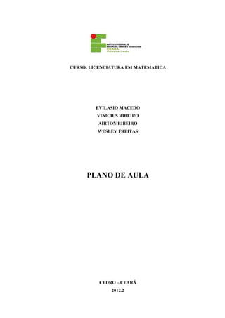 CURSO: LICENCIATURA EM MATEMÁTICA
EVILASIO MACEDO
VINICIUS RIBEIRO
AIRTON RIBEIRO
WESLEY FREITAS
PLANO DE AULA
CEDRO – CEARÁ
2012.2
 