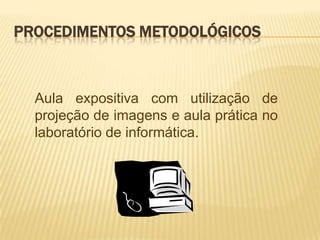 PROCEDIMENTOS METODOLÓGICOS



  Aula expositiva com utilização de
  projeção de imagens e aula prática no
  laboratório de informática.
 