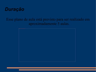Duração Esse plano de aula está previsto para ser realizado em aproximadamente 5 aulas.  