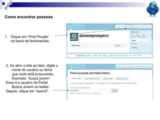 Como encontrar pessoas Clique em “Find People” na barra de ferramentas. 2. Ao abrir a tela ao lado, digite o nome do usuário ou tema que você está procurando. Exemplo: “busca jovem”.  Esse é o usuário do Portal Busca Jovem no twitter. Depois, clique em “search”. 