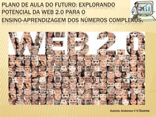 Plano de aula do futuro: explorando potencial da web 2.0 para o ensino-aprendizagem dos números complexos. Autoria: Anderson V N Soares 