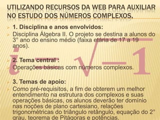 Utilizando recursos da web para auxiliar no estudo dos números complexos.1. Disciplina e anos envolvidos: