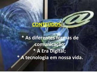 CONTEÚDOS   * As diferentes formas de comunicação; * A Era Digital;  * A tecnologia em nossa vida. 