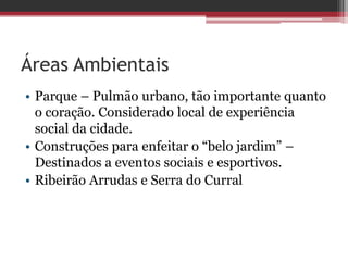 Áreas Ambientais
• Parque – Pulmão urbano, tão importante quanto
o coração. Considerado local de experiência
social da cidade.
• Construções para enfeitar o “belo jardim” –
Destinados a eventos sociais e esportivos.
• Ribeirão Arrudas e Serra do Curral
 