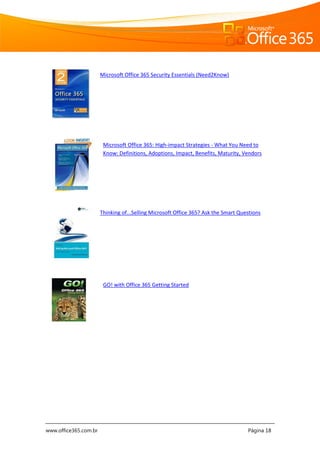 www.office365.com.br Página 18
Microsoft Office 365: High-impact Strategies - What You Need to
Know: Definitions, Adoptions, Impact, Benefits, Maturity, Vendors
Microsoft Office 365 Security Essentials (Need2Know)
GO! with Office 365 Getting Started
Thinking of...Selling Microsoft Office 365? Ask the Smart Questions
 