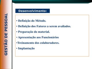 Desenvolvimento:


• Definição do Método.
• Definição dos Fatores a serem avaliados.
• Preparação do material.
• Apresentação aos Funcionários
•Treinamento dos colaboradores.
• Implantação
 