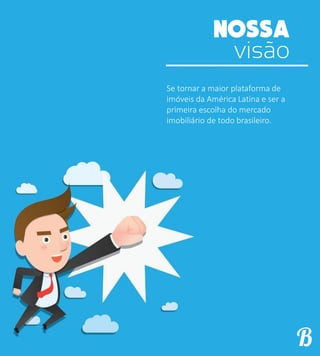 visão
Se tornar a maior plataforma de
imóveis da América Latina e ser a
primeira escolha do mercado
imobiliário de todo brasileiro.
 