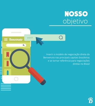 objetivo
Inserir o modelo de negociação direta da
Benvenuto nas principais capitais brasileiras
e se tornar referência para negociações
diretas no Brasil
 