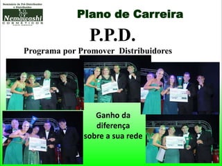 Plano de Carreira
P.P.D.
Programa por Promover Distribuidores
Ganho da
diferença
sobre a sua rede
 