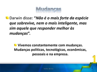 Darwin disse: “Não é o mais forte da espécie
que sobrevive, nem o mais inteligente, mas
sim aquele que responder melhor às
mudanças”.
Vivemos constantemente com mudanças.
Mudanças políticas, tecnológicas, econômicas,
pessoais e na empresa.
Twitter @uires
 