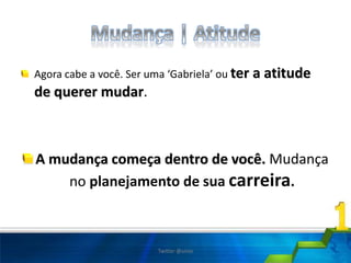 Agora cabe a você. Ser uma ‘Gabriela’ ou ter a atitude
de querer mudar.
A mudança começa dentro de você. Mudança
no planejamento de sua carreira.
Twitter @uires
 