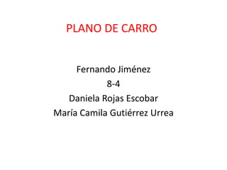 PLANO DE CARRO


     Fernando Jiménez
            8-4
   Daniela Rojas Escobar
María Camila Gutiérrez Urrea
 