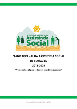 1
Plano Decenal da Assistência Social (2018-2028) – Irauçuba/CE
PLANO DECENAL DA ASSISTÊNCIA SOCIAL
DE IRAUÇUBA
2018-2028
“Proteção Social para todos(as) os(as) irauçubenses”
 