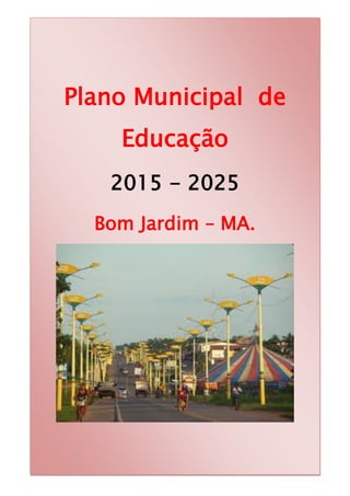 1
Plano Municipal de
Educação
2015 - 2025
Bom Jardim – MA.
 
