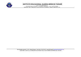 INSTITUTO EDUCACIONAL GUARDA MIRIM DE ITARARÉ
C.N.P.J. N.º 50.788.819/0001-33
UTILIDADE PUBLICA ESTADUAL – LEI 6.888/90 E MUNICIPAL – LEI N.º 1.978 DE 22/08/89
REGISTRO:- CRPJ – Itarare, sob n.º 53, fls. 43 do Livro A-1 em 09/04/73 – CMDCA – Itarare, sob. n.º 50
Rua Sebastião Jacopetti n. º 440 – (Estação Fepasa) – Fone (0xx) 15-3532-4342 – Itararé/SP Email: ieguardamirim@hotmail.com
AJUDANDO A CRIANÇA E O ADOLESCENTE DE HOJE PARA NÃO PUNIRMOS OS HOMENS DE AMANHÃ
 