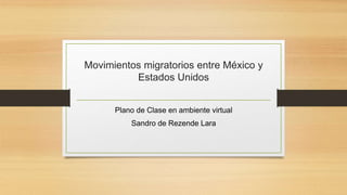 Movimientos migratorios entre México y
Estados Unidos
Plano de Clase en ambiente virtual
Sandro de Rezende Lara
 