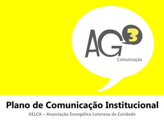 Plano de Comunicação Institucional
     AELCA – Associação Evangélica Luterana da Caridade
 
