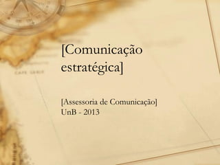 [Comunicação
estratégica]
[Assessoria de Comunicação]
UnB - 2013
 