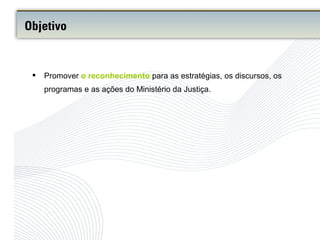  Promover o reconhecimento para as estratégias, os discursos, os
programas e as ações do Ministério da Justiça.
Objetivo
 