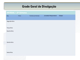 Grade Geral de Divulgação
MENSAL – 2ª Semana
Dia Tema Fonte(s) primária(s) Jornalista Responsável Edição
Segunda-feira
Terça-feira
Quarta-feira
Quinta-feira
Sexta-feira
 