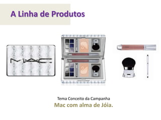 A Linha de ProdutosTema Conceito da CampanhaMac com alma de Jóia.  