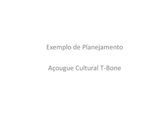 Exemplo de Planejamento
Açougue Cultural T-Bone
 