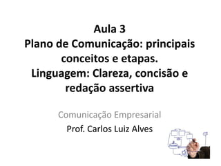 Aula 3
Plano de Comunicação: principais
conceitos e etapas.
Linguagem: Clareza, concisão e
redação assertiva
Comunicação Empresarial
Prof. Carlos Luiz Alves
 