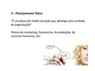 2 – Planejamento Tático
“É um plano de média duração que abrange uma unidade
da organização”
Planos de marketing, financeiros, de produção, de
recursos humanos, etc.
 