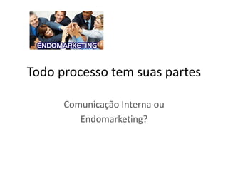 Todo processo tem suas partes
Comunicação Interna ou
Endomarketing?
 