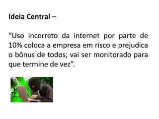 Ideia Central –
“Uso incorreto da internet por parte de
10% coloca a empresa em risco e prejudica
o bônus de todos; vai ser monitorado para
que termine de vez”.
 