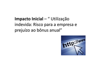 Impacto Inicial – “ Utilização
indevida: Risco para a empresa e
prejuízo ao bônus anual”
 