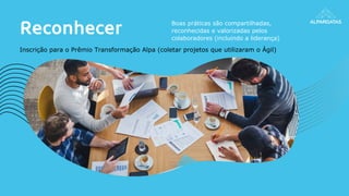 Reconhecer Boas práticas são compartilhadas,
reconhecidas e valorizadas pelos
colaboradores (incluindo a liderança)
Inscrição para o Prêmio Transformação Alpa (coletar projetos que utilizaram o Ágil)
 