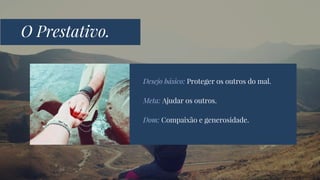 Desejo básico: Proteger os outros do mal.
Meta: Ajudar os outros.
Dom: Compaixão e generosidade.
O Prestativo.
 