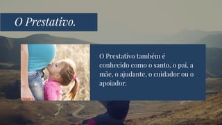 O Prestativo também é
conhecido como o santo, o pai, a
mãe, o ajudante, o cuidador ou o
apoiador.
O Prestativo.
 