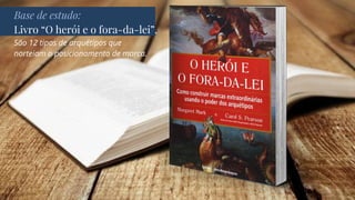 Base de estudo:
Livro “O herói e o fora-da-lei”.
São 12 tipos de arquétipos que
norteiam o posicionamento de marca.
 