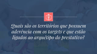 Quais são os territórios que possuem
aderência com os targets e que estão
ligados ao arquétipo do prestativo?
 