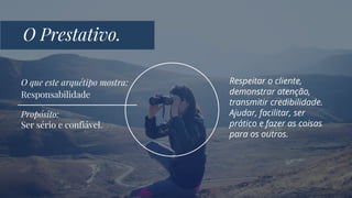 O Prestativo.
Propósito:
Ser sério e confiável.
O que este arquétipo mostra:
Responsabilidade
Respeitar o cliente,
demonstrar atenção,
transmitir credibilidade.
Ajudar, facilitar, ser
prático e fazer as coisas
para os outros.
 