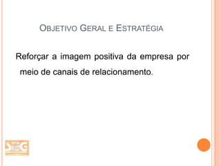 OBJETIVO GERAL E ESTRATÉGIA
Reforçar a imagem positiva da empresa por
meio de canais de relacionamento.

 
