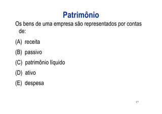 Patrimônio
Os bens de uma empresa são representados por contas
 de:
(A) receita
(B) passivo
(C) patrimônio líquido
(D) ativo
(E) despesa

                                                17
 
