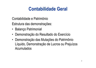 Contabilidade Geral
Contabilidade e Patrimônio
Estrutura das demonstrações:
• Balanço Patrimonial
• Demonstração do Resultado do Exercício
• Demonstração das Mutações do Patrimônio
  Líquido, Demonstração de Lucros ou Prejuízos
  Acumulados


                                                 2
 