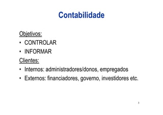 Contabilidade

Objetivos:
• CONTROLAR
• INFORMAR
Clientes:
• Internos: administradores/donos, empregados
• Externos: financiadores, governo, investidores etc.


                                                    3
 