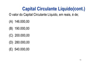 Capital Circulante Líquido(cont.)
O valor do Capital Circulante Líquido, em reais, é de;
(A) 146.000,00
(B) 190.000,00
(C) 200.000,00
(D) 280.000,00
(E) 540.000,00

                                                         73
 