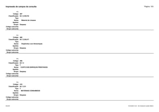 Página: 103
Impressão de campos da consulta
+/-:
Código: 407
Classificação: 04.1.2.09.016
Tipo:
Nome: Material de Limpeza
Apelido:
Grupo: Despesa
Código subconta:
Grupo subconta:
+/-:
Código: 408
Classificação: 04.1.2.09.017
Tipo:
Nome: Dispêndios com Alimentação
Apelido:
Grupo: Despesa
Código subconta:
Grupo subconta:
+/-:
Código: 409
Classificação: 04.1.3
Tipo: T
Nome: CUSTO DOS SERVIÇOS PRESTADOS
Apelido:
Grupo: Despesa
Código subconta:
Grupo subconta:
+/-:
Código: 410
Classificação: 04.1.3.01
Tipo: T
Nome: MATERIAIS CONSUMIDOS
Apelido:
Grupo: Despesa
Código subconta:
Grupo subconta:
16/10/2020 10:01 - SCI Ambiente Contábil ÚNICO
ESCON
 