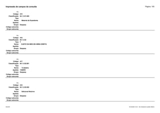 Página: 105
Impressão de campos da consulta
+/-:
Código: 415
Classificação: 04.1.3.01.005
Tipo:
Nome: Material de Expediente
Apelido:
Grupo: Despesa
Código subconta:
Grupo subconta:
+/-:
Código: 416
Classificação: 04.1.3.02
Tipo: T
Nome: CUSTO DA MÃO-DE-OBRA DIRETA
Apelido:
Grupo: Despesa
Código subconta:
Grupo subconta:
+/-:
Código: 417
Classificação: 04.1.3.02.001
Tipo:
Nome: 13.Salário
Apelido: 13SERV
Grupo: Despesa
Código subconta:
Grupo subconta:
+/-:
Código: 418
Classificação: 04.1.3.02.002
Tipo:
Nome: Adicional Noturno
Apelido:
Grupo: Despesa
Código subconta:
Grupo subconta:
16/10/2020 10:01 - SCI Ambiente Contábil ÚNICO
ESCON
 