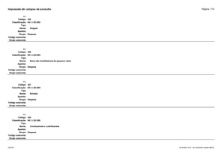 Página: 110
Impressão de campos da consulta
+/-:
Código: 435
Classificação: 04.1.3.03.002
Tipo:
Nome: Aluguel
Apelido:
Grupo: Despesa
Código subconta:
Grupo subconta:
+/-:
Código: 436
Classificação: 04.1.3.03.003
Tipo:
Nome: Bens não imobilizáveis de pequeno valor
Apelido:
Grupo: Despesa
Código subconta:
Grupo subconta:
+/-:
Código: 437
Classificação: 04.1.3.03.004
Tipo:
Nome: Brindes
Apelido:
Grupo: Despesa
Código subconta:
Grupo subconta:
+/-:
Código: 438
Classificação: 04.1.3.03.005
Tipo:
Nome: Combustíveis e Lubrificantes
Apelido:
Grupo: Despesa
Código subconta:
Grupo subconta:
16/10/2020 10:01 - SCI Ambiente Contábil ÚNICO
ESCON
 