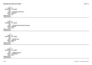 Página: 12
Impressão de campos da consulta
+/-:
Código: 44
Classificação: 01.1.2.09.004
Tipo:
Nome: IRPJ Estimado a Recuperar
Apelido: IRPJRECUP
Grupo: Ativo
Código subconta:
Grupo subconta:
+/-:
Código: 45
Classificação: 01.1.2.09.005
Tipo:
Nome: Contribuição Social Estimada a Recuperar
Apelido: CSRECUP
Grupo: Ativo
Código subconta:
Grupo subconta:
+/-:
Código: 46
Classificação: 01.1.2.09.006
Tipo:
Nome: PIS a Recuperar
Apelido: PISRECUP
Grupo: Ativo
Código subconta:
Grupo subconta:
+/-:
Código: 47
Classificação: 01.1.2.09.007
Tipo:
Nome: COFINS a Recuperar
Apelido: COFINSRECUP
Grupo: Ativo
Código subconta:
Grupo subconta:
16/10/2020 10:01 - SCI Ambiente Contábil ÚNICO
ESCON
 