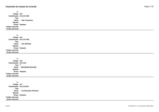 Página: 130
Impressão de campos da consulta
+/-:
Código: 515
Classificação: 04.2.2.01.008
Tipo:
Nome: Vale Transporte
Apelido:
Grupo: Despesa
Código subconta:
Grupo subconta:
+/-:
Código: 616
Classificação: 04.2.2.01.009
Tipo:
Nome: Vale Refeição
Apelido:
Grupo: Despesa
Código subconta:
Grupo subconta:
+/-:
Código: 516
Classificação: 04.2.2.02
Tipo: T
Nome: ENCARGOS SOCIAIS
Apelido:
Grupo: Despesa
Código subconta:
Grupo subconta:
+/-:
Código: 517
Classificação: 04.2.2.02.001
Tipo:
Nome: Contribuições Sindicais
Apelido:
Grupo: Despesa
Código subconta:
Grupo subconta:
16/10/2020 10:01 - SCI Ambiente Contábil ÚNICO
ESCON
 