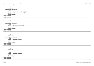 Página: 137
Impressão de campos da consulta
+/-:
Código: 542
Classificação: 04.2.2.03.020
Tipo:
Nome: Limpeza, Conservação e Vigilância
Apelido:
Grupo: Despesa
Código subconta:
Grupo subconta:
+/-:
Código: 543
Classificação: 04.2.2.03.021
Tipo:
Nome: Manutenção e Conservação
Apelido:
Grupo: Despesa
Código subconta:
Grupo subconta:
+/-:
Código: 544
Classificação: 04.2.2.03.022
Tipo:
Nome: Material de Consumo
Apelido:
Grupo: Despesa
Código subconta:
Grupo subconta:
+/-:
Código: 545
Classificação: 04.2.2.03.023
Tipo:
Nome: Material de Expediente
Apelido:
Grupo: Despesa
Código subconta:
Grupo subconta:
16/10/2020 10:01 - SCI Ambiente Contábil ÚNICO
ESCON
 