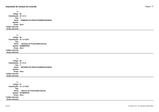 Página: 17
Impressão de campos da consulta
+/-:
Código: 64
Classificação: 01.1.2.13
Tipo: T
Nome: REMESSA DE PRODUTOS/MERCADORIAS
Apelido:
Grupo: Ativo
Código subconta:
Grupo subconta:
+/-:
Código: 65
Classificação: 01.1.2.13.001
Tipo:
Nome: Remessa de Produtos/Mercadorias
Apelido: REMMERPRO
Grupo: Ativo
Código subconta:
Grupo subconta:
+/-:
Código: 66
Classificação: 01.1.2.14
Tipo: T
Nome: RETORNO DE PRODUTOS/MERCADORIAS
Apelido:
Grupo: Ativo
Código subconta:
Grupo subconta:
+/-:
Código: 67
Classificação: 01.1.2.14.001
Tipo:
Nome: Retorno de Produtos/Mercadorias
Apelido: RETMERPRO
Grupo: Ativo
Código subconta:
Grupo subconta:
16/10/2020 10:01 - SCI Ambiente Contábil ÚNICO
ESCON
 
